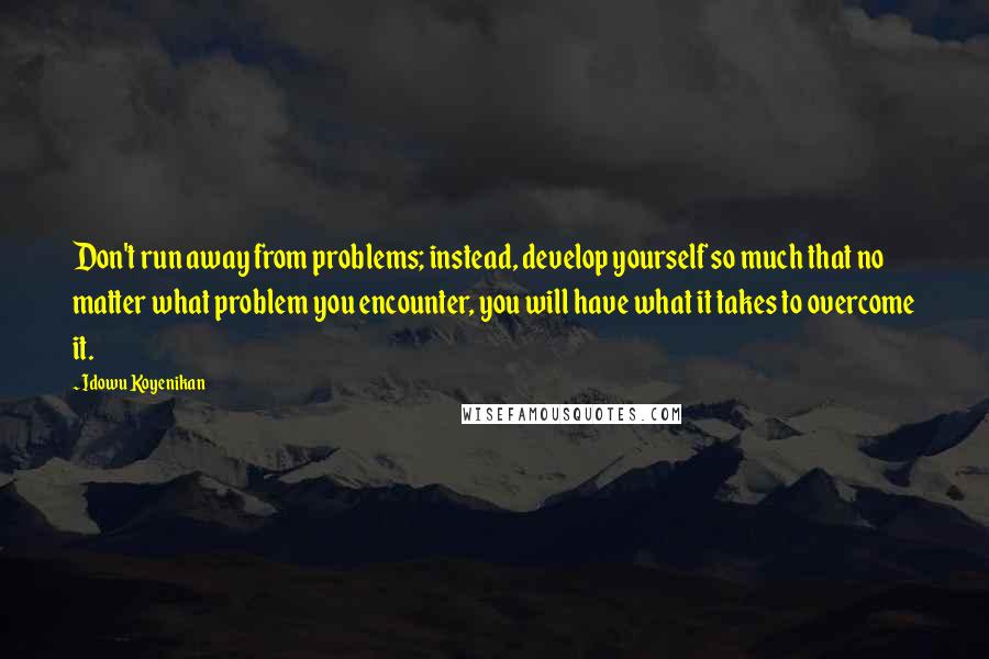 Idowu Koyenikan Quotes: Don't run away from problems; instead, develop yourself so much that no matter what problem you encounter, you will have what it takes to overcome it.