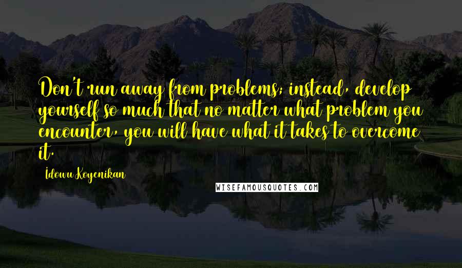 Idowu Koyenikan Quotes: Don't run away from problems; instead, develop yourself so much that no matter what problem you encounter, you will have what it takes to overcome it.