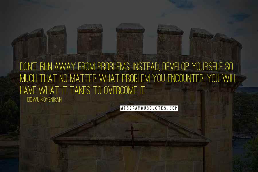 Idowu Koyenikan Quotes: Don't run away from problems; instead, develop yourself so much that no matter what problem you encounter, you will have what it takes to overcome it.