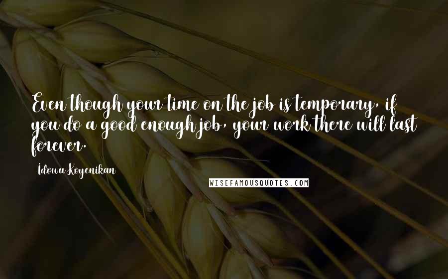 Idowu Koyenikan Quotes: Even though your time on the job is temporary, if you do a good enough job, your work there will last forever.