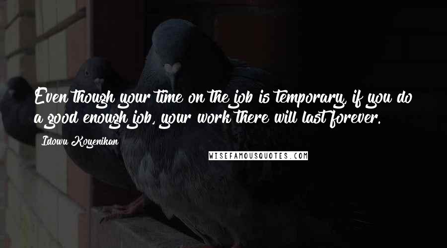 Idowu Koyenikan Quotes: Even though your time on the job is temporary, if you do a good enough job, your work there will last forever.