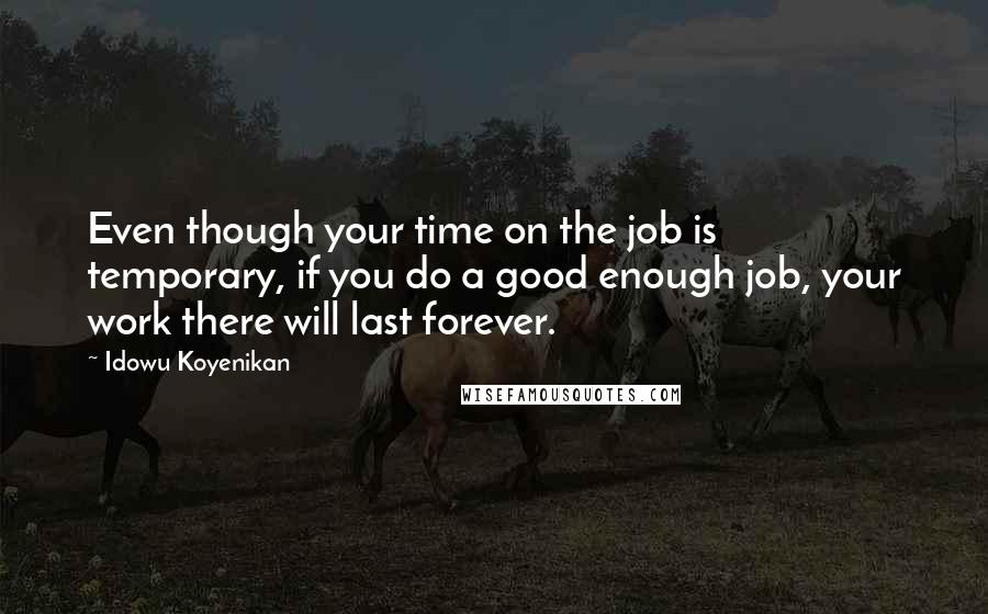 Idowu Koyenikan Quotes: Even though your time on the job is temporary, if you do a good enough job, your work there will last forever.