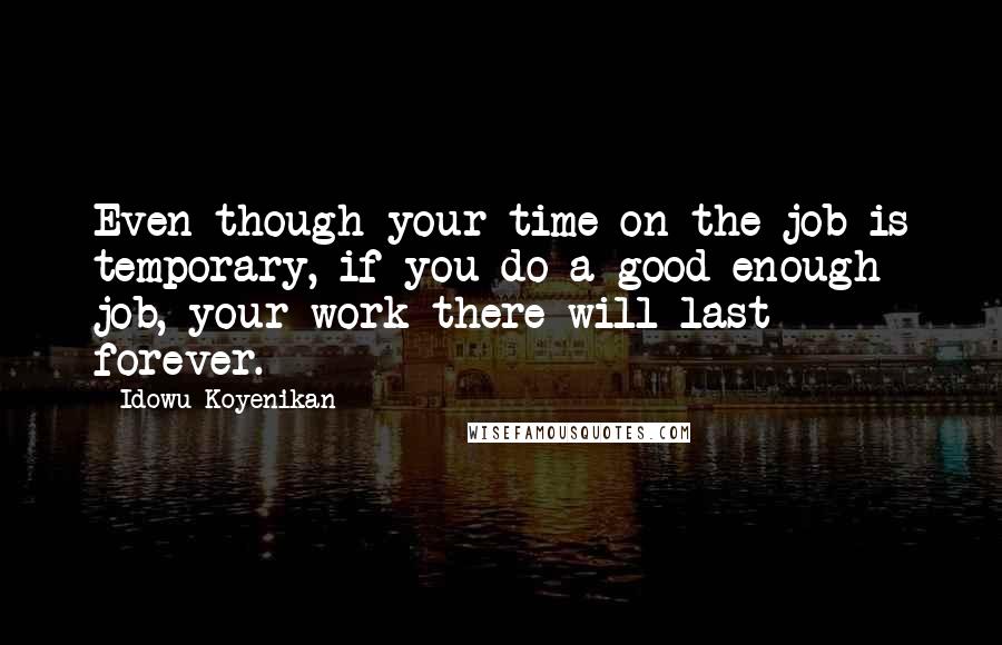 Idowu Koyenikan Quotes: Even though your time on the job is temporary, if you do a good enough job, your work there will last forever.