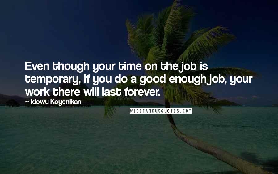 Idowu Koyenikan Quotes: Even though your time on the job is temporary, if you do a good enough job, your work there will last forever.