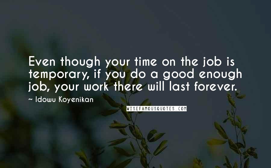 Idowu Koyenikan Quotes: Even though your time on the job is temporary, if you do a good enough job, your work there will last forever.