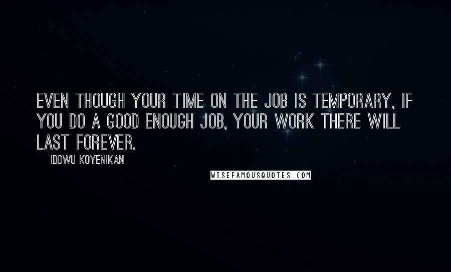 Idowu Koyenikan Quotes: Even though your time on the job is temporary, if you do a good enough job, your work there will last forever.