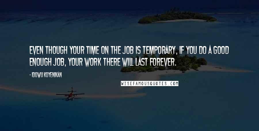 Idowu Koyenikan Quotes: Even though your time on the job is temporary, if you do a good enough job, your work there will last forever.