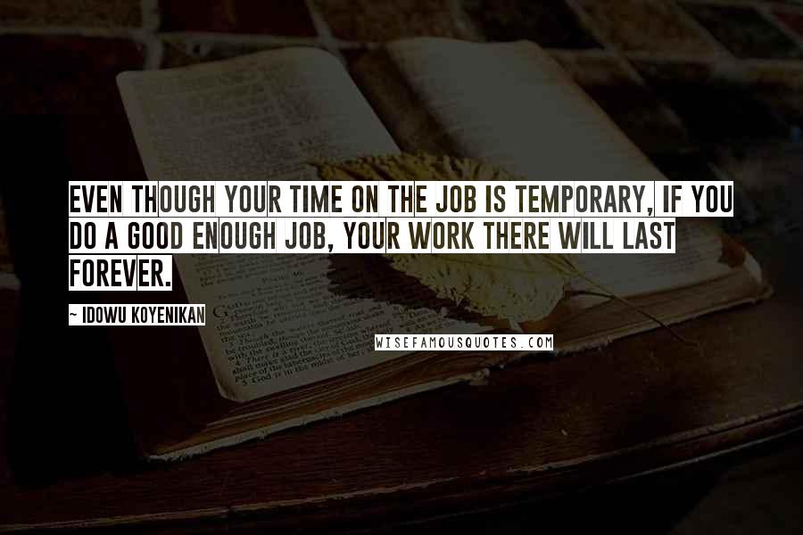 Idowu Koyenikan Quotes: Even though your time on the job is temporary, if you do a good enough job, your work there will last forever.