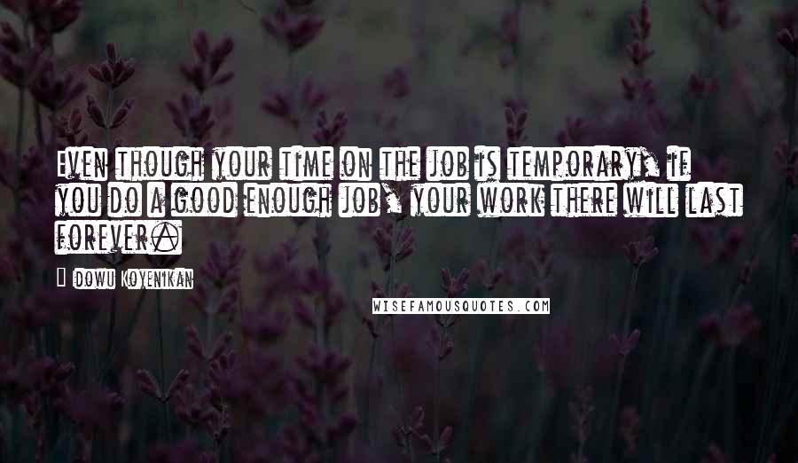 Idowu Koyenikan Quotes: Even though your time on the job is temporary, if you do a good enough job, your work there will last forever.