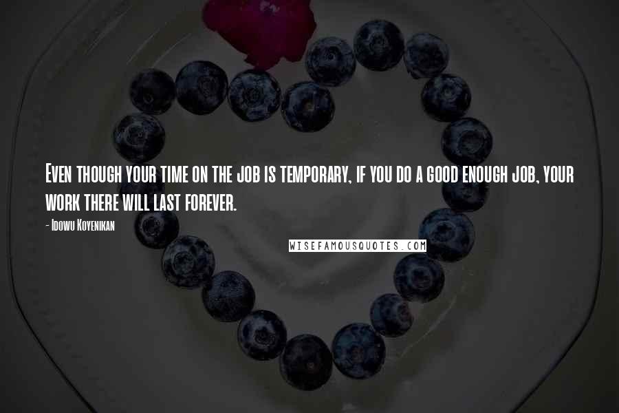 Idowu Koyenikan Quotes: Even though your time on the job is temporary, if you do a good enough job, your work there will last forever.