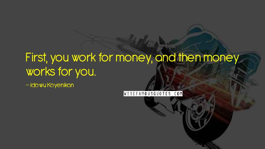 Idowu Koyenikan Quotes: First, you work for money, and then money works for you.