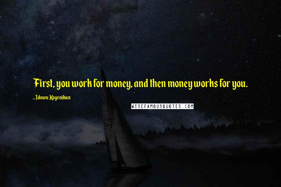Idowu Koyenikan Quotes: First, you work for money, and then money works for you.