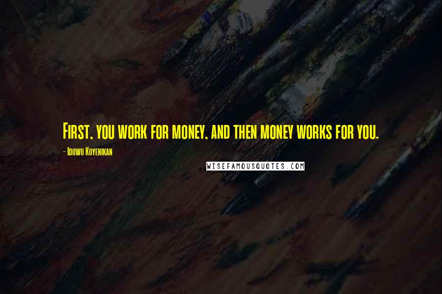 Idowu Koyenikan Quotes: First, you work for money, and then money works for you.