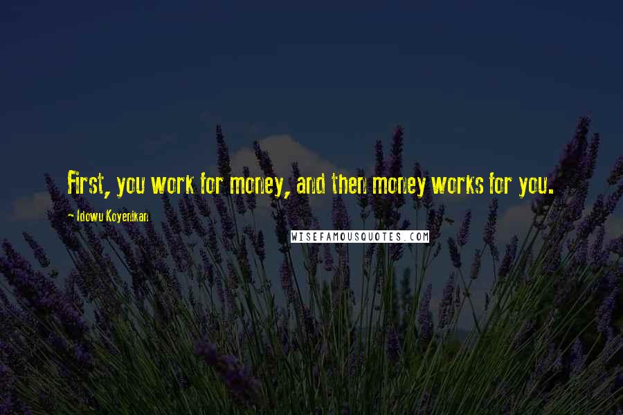 Idowu Koyenikan Quotes: First, you work for money, and then money works for you.