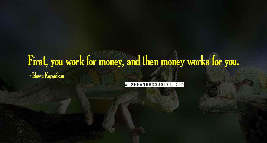 Idowu Koyenikan Quotes: First, you work for money, and then money works for you.