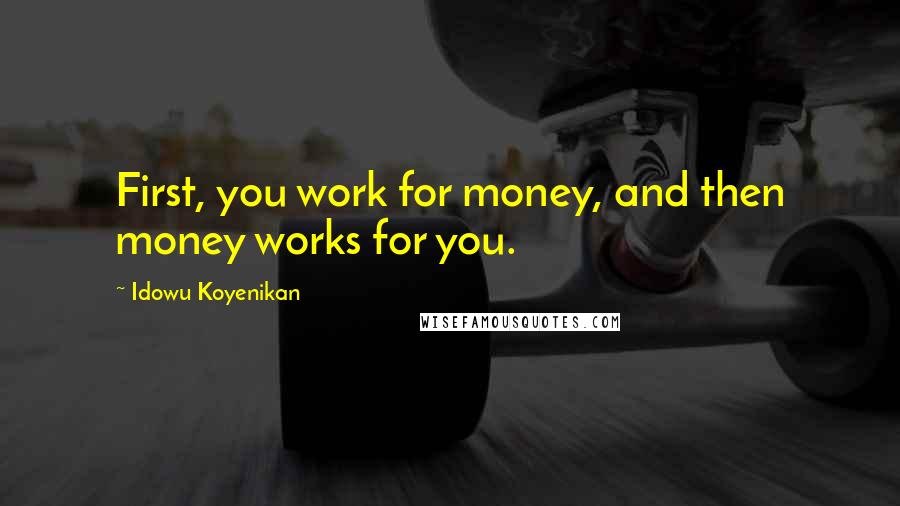 Idowu Koyenikan Quotes: First, you work for money, and then money works for you.