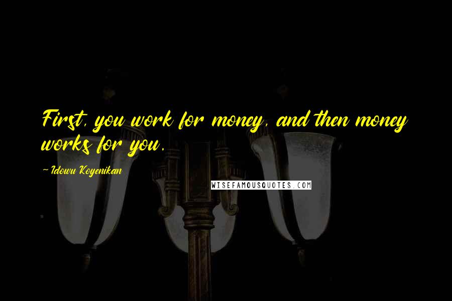 Idowu Koyenikan Quotes: First, you work for money, and then money works for you.