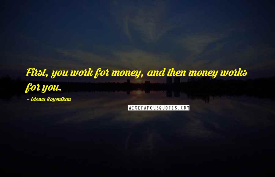 Idowu Koyenikan Quotes: First, you work for money, and then money works for you.