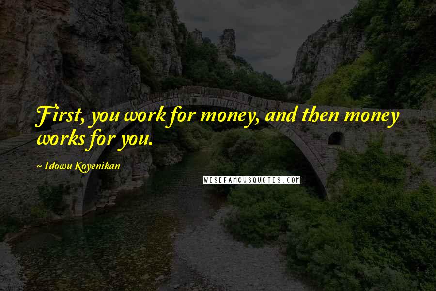 Idowu Koyenikan Quotes: First, you work for money, and then money works for you.