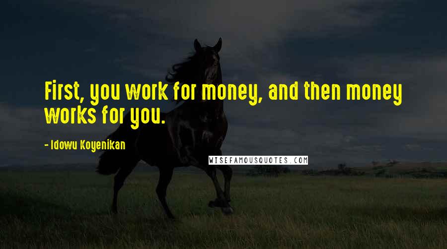 Idowu Koyenikan Quotes: First, you work for money, and then money works for you.