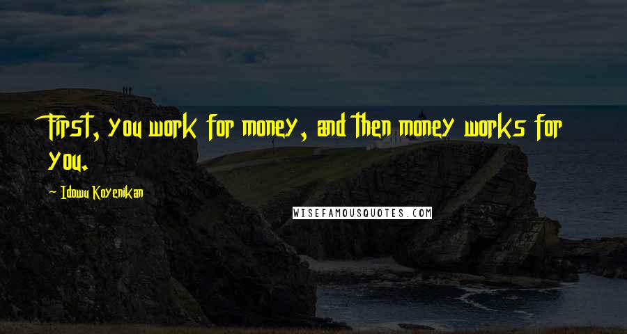 Idowu Koyenikan Quotes: First, you work for money, and then money works for you.