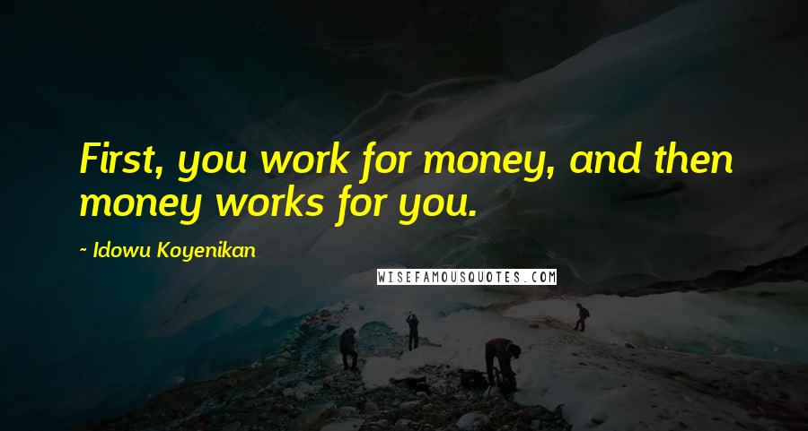 Idowu Koyenikan Quotes: First, you work for money, and then money works for you.