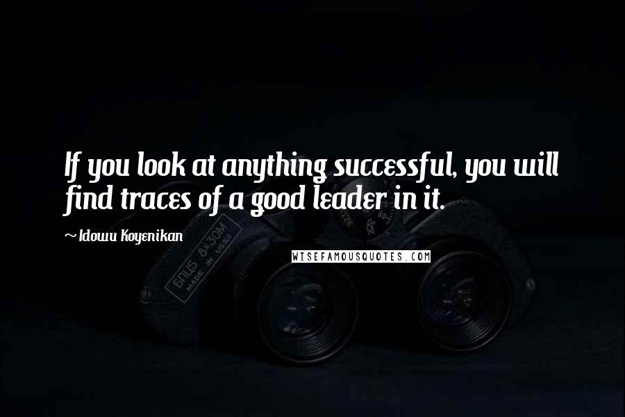 Idowu Koyenikan Quotes: If you look at anything successful, you will find traces of a good leader in it.