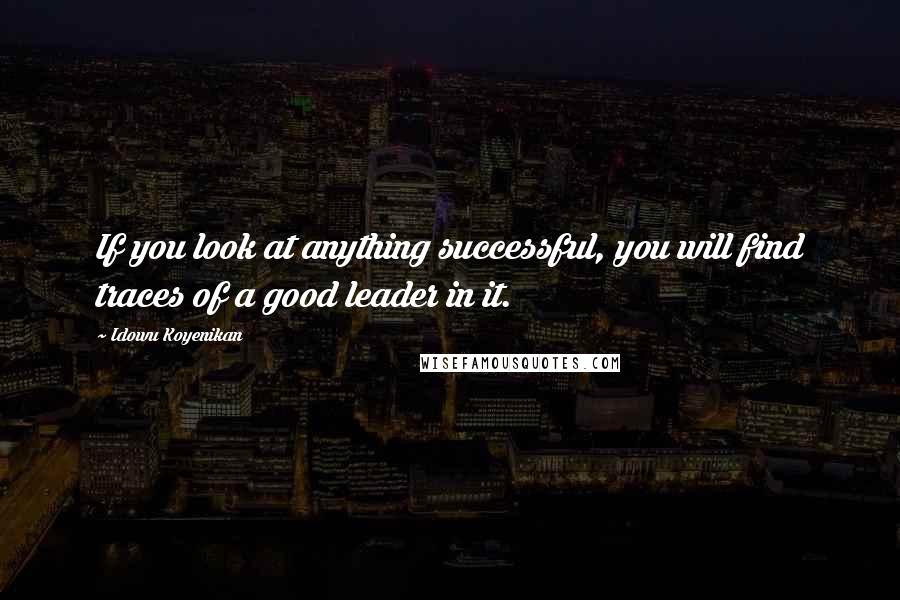 Idowu Koyenikan Quotes: If you look at anything successful, you will find traces of a good leader in it.