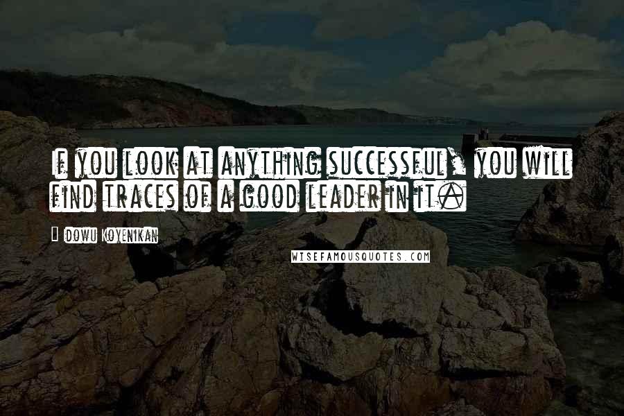 Idowu Koyenikan Quotes: If you look at anything successful, you will find traces of a good leader in it.