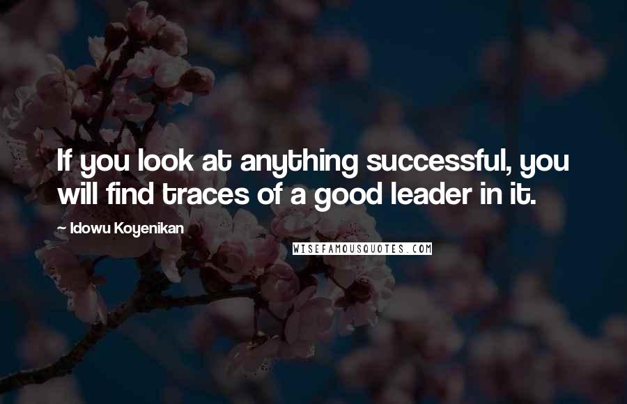 Idowu Koyenikan Quotes: If you look at anything successful, you will find traces of a good leader in it.