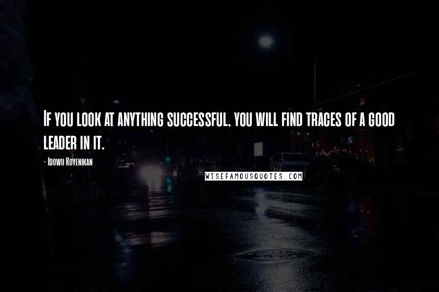 Idowu Koyenikan Quotes: If you look at anything successful, you will find traces of a good leader in it.