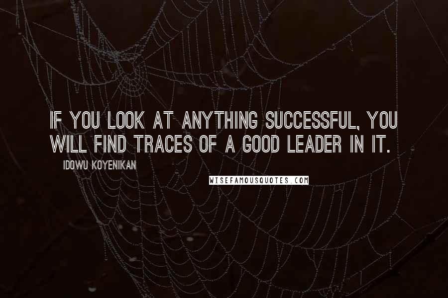 Idowu Koyenikan Quotes: If you look at anything successful, you will find traces of a good leader in it.