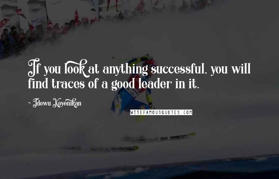 Idowu Koyenikan Quotes: If you look at anything successful, you will find traces of a good leader in it.