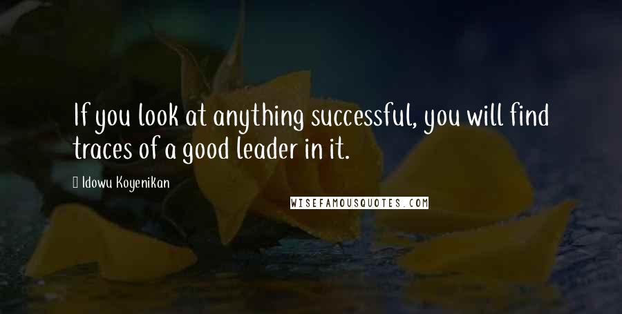 Idowu Koyenikan Quotes: If you look at anything successful, you will find traces of a good leader in it.