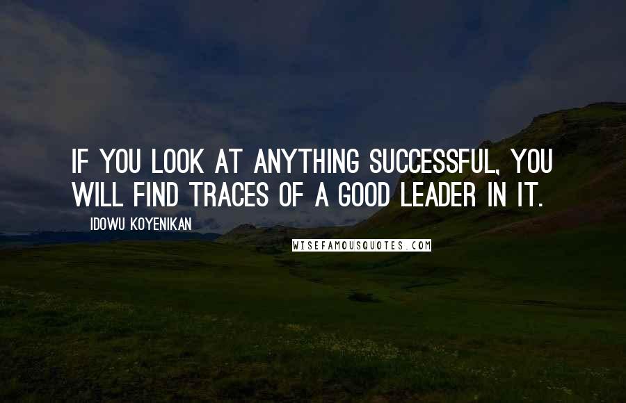 Idowu Koyenikan Quotes: If you look at anything successful, you will find traces of a good leader in it.