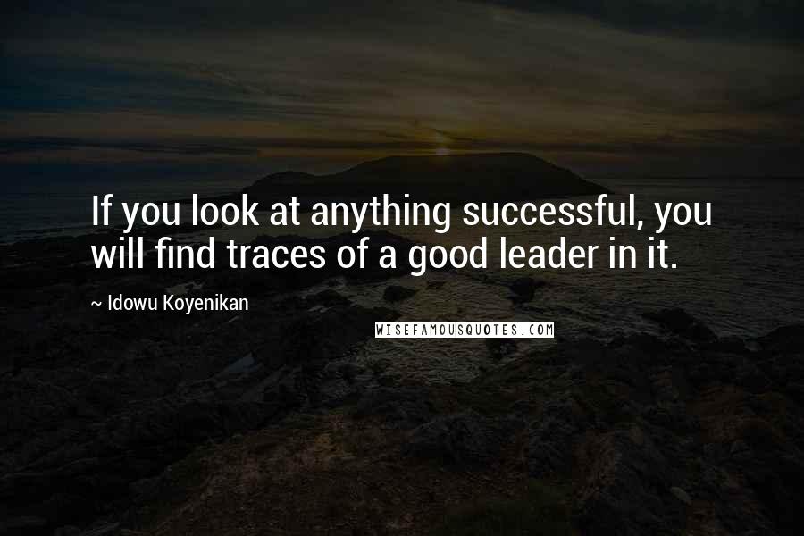 Idowu Koyenikan Quotes: If you look at anything successful, you will find traces of a good leader in it.