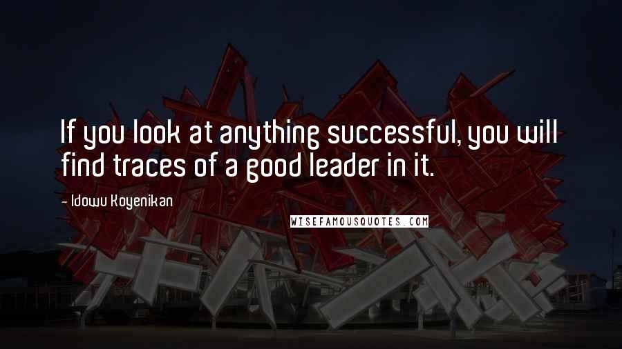 Idowu Koyenikan Quotes: If you look at anything successful, you will find traces of a good leader in it.