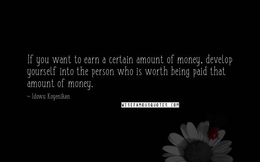 Idowu Koyenikan Quotes: If you want to earn a certain amount of money, develop yourself into the person who is worth being paid that amount of money.