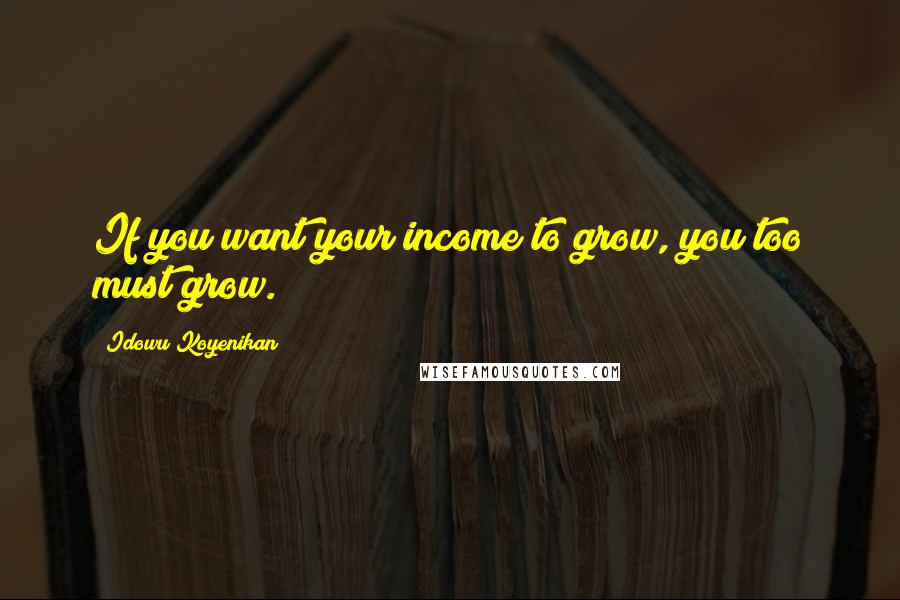 Idowu Koyenikan Quotes: If you want your income to grow, you too must grow.