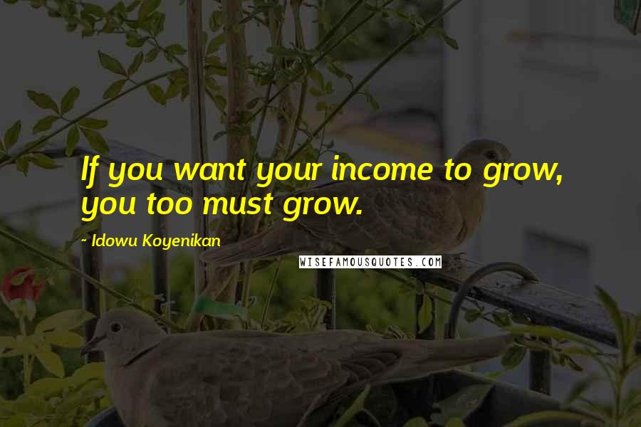 Idowu Koyenikan Quotes: If you want your income to grow, you too must grow.