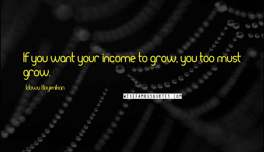 Idowu Koyenikan Quotes: If you want your income to grow, you too must grow.