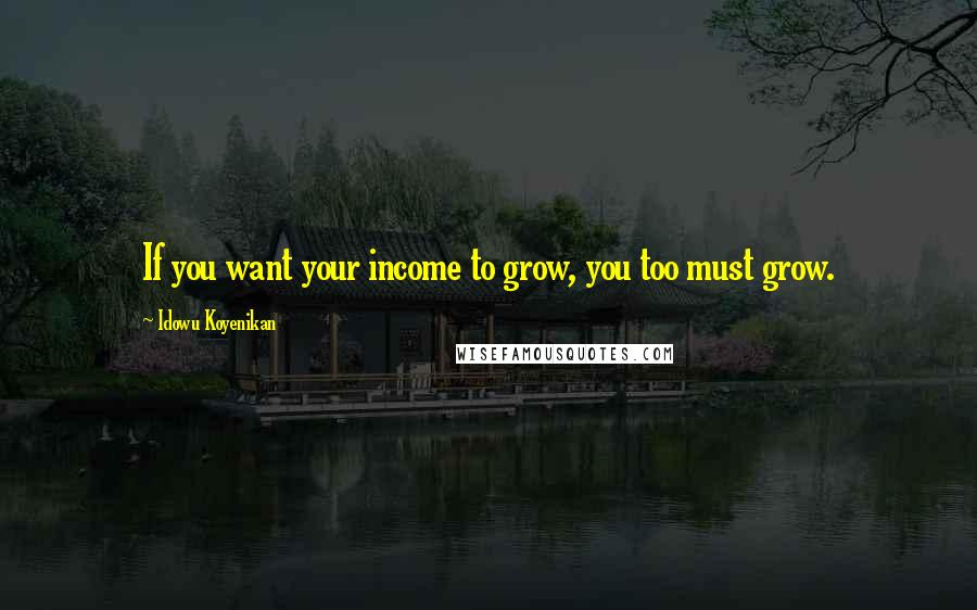 Idowu Koyenikan Quotes: If you want your income to grow, you too must grow.