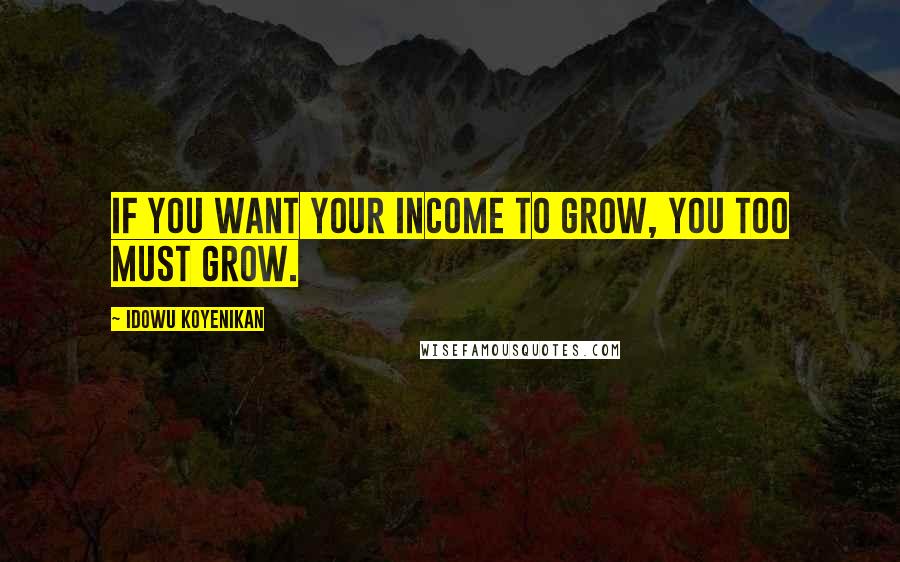 Idowu Koyenikan Quotes: If you want your income to grow, you too must grow.