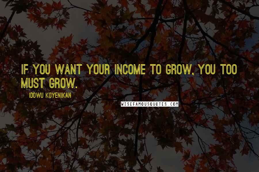 Idowu Koyenikan Quotes: If you want your income to grow, you too must grow.