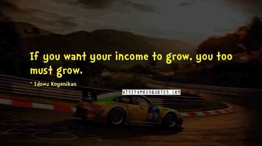 Idowu Koyenikan Quotes: If you want your income to grow, you too must grow.