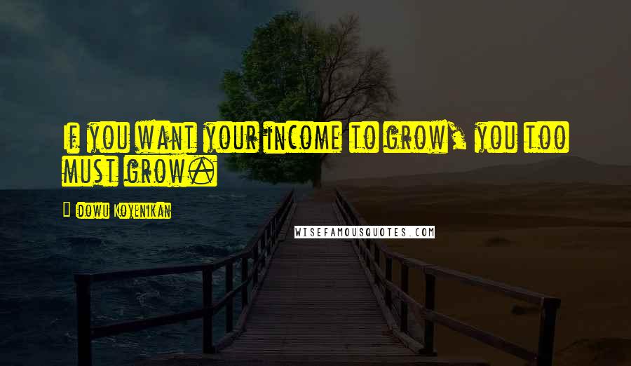 Idowu Koyenikan Quotes: If you want your income to grow, you too must grow.