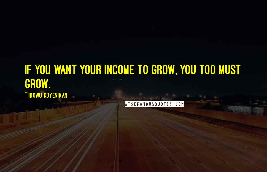 Idowu Koyenikan Quotes: If you want your income to grow, you too must grow.
