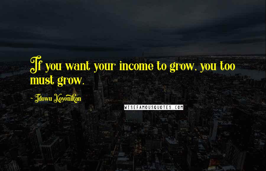 Idowu Koyenikan Quotes: If you want your income to grow, you too must grow.