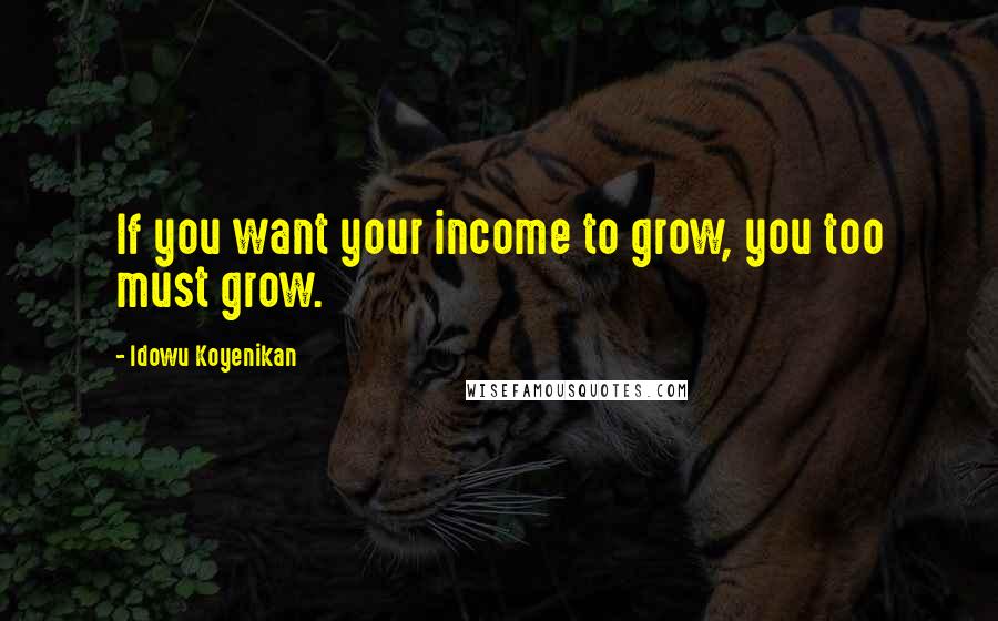 Idowu Koyenikan Quotes: If you want your income to grow, you too must grow.