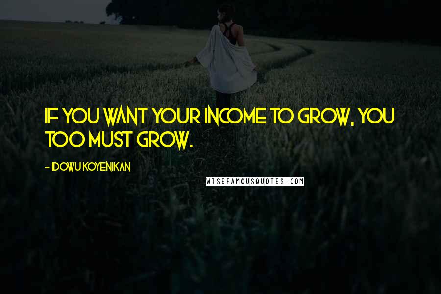 Idowu Koyenikan Quotes: If you want your income to grow, you too must grow.